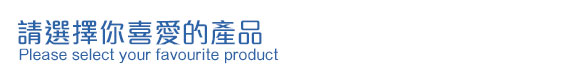 請選擇你喜愛的產品 Please select your favourite product